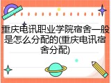 重庆电讯职业学院宿舍一般是怎么分配的(重庆电讯宿舍分配)