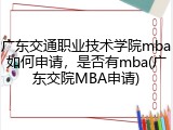 广东交通职业技术学院mba如何申请，是否有mba(广东交院MBA申请)