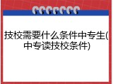 技校需要什么条件中专生(中专读技校条件)