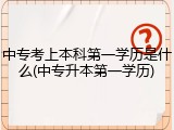 中专考上本科第一学历是什么(中专升本第一学历)