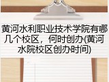 黄河水利职业技术学院有哪几个校区，何时创办(黄河水院校区创办时间)
