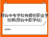 邢台中专学校有哪些职业学校啊(邢台中职学校)