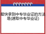 最快拿到中专毕业证的方法是(速取中专毕业证)