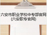 六安市职业学校中专部官网(六安职专官网)