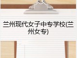 兰州现代女子中专学校(兰州女专)