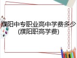 濮阳中专职业高中学费多少(濮阳职高学费)