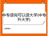 中专读完可以读大学(中专升大学)