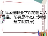 上海城建职业学院的创始人是谁，前身是什么(上海城建学院前身)
