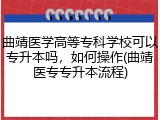 曲靖医学高等专科学校可以专升本吗，如何操作(曲靖医专专升本流程)