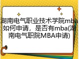 湖南电气职业技术学院mba如何申请，是否有mba(湖南电气职院MBA申请)