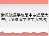 武汉航道学校是中专还是大专(武汉航道学校学历层次)