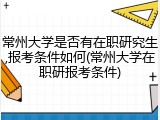 常州大学是否有在职研究生,报考条件如何(常州大学在职研报考条件)