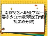 江南影视艺术职业学院一般要多少分才能录取(江南影视录取分数)
