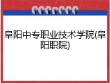 阜阳中专职业技术学院(阜阳职院)