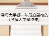 渤海大学哪一年成立建校的(渤海大学建校年)