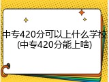 中专420分可以上什么学校(中专420分能上啥)