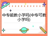 中专能教小学吗(中专可教小学吗)