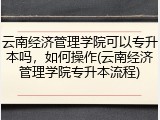 云南经济管理学院可以专升本吗，如何操作(云南经济管理学院专升本流程)