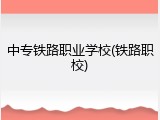 中专铁路职业学校(铁路职校)