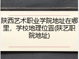 陕西艺术职业学院地址在哪里，学校地理位置(陕艺职院地址)