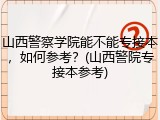 山西警察学院能不能专接本，如何参考？(山西警院专接本参考)