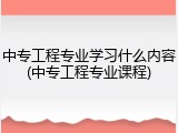 中专工程专业学习什么内容(中专工程专业课程)