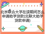 北京联合大学在读期间怎么申请助学贷款(北联大助学贷款申请)