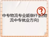 中专物流专业能做什么(物流中专就业方向)