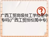 广西工贸高级技工学校是中专吗(广西工贸技校属中专)