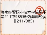 海南经贸职业技术学院是不是211或985高校(海南经贸非211/985)