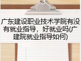 广东建设职业技术学院有没有就业指导，好就业吗(广建院就业指导如何)