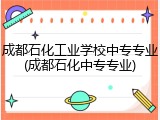 成都石化工业学校中专专业(成都石化中专专业)