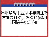 福州黎明职业技术学院主攻方向是什么，怎么样(黎明职院主攻方向)