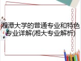 湘潭大学的普通专业和特色专业详解(湘大专业解析)