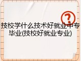 技校学什么技术好就业中专毕业(技校好就业专业)