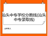汕头中专学校分数线(汕头中专录取线)