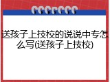 送孩子上技校的说说中专怎么写(送孩子上技校)