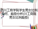 四川工商学院学生男女比例如何，趋势分析(川工商院男女比例趋势)