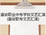 惠安职业中专学校文艺汇演(惠安职专文艺汇演)