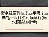 衡水健康科技职业学院毕业典礼一般什么时候举行(衡水职院毕业季)