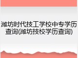 潍坊时代技工学校中专学历查询(潍坊技校学历查询)