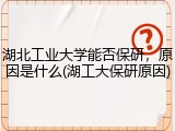 湖北工业大学能否保研，原因是什么(湖工大保研原因)