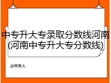 中专升大专录取分数线河南(河南中专升大专分数线)
