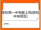 技校高一中专能上吗(技校中专招生)
