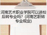 河南艺术职业学院可以进校后转专业吗？(河南艺职转专业规定)