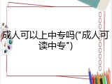 成人可以上中专吗("成人可读中专")