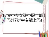 17岁中专女孩中职生能上吗(17岁中专能上吗)