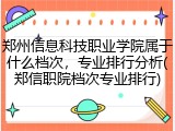 郑州信息科技职业学院属于什么档次，专业排行分析(郑信职院档次专业排行)