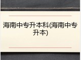 海南中专升本科(海南中专升本)