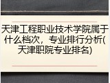 天津工程职业技术学院属于什么档次，专业排行分析(天津职院专业排名)